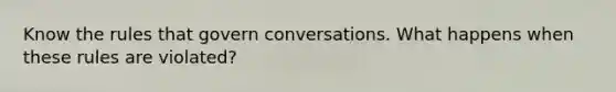 Know the rules that govern conversations. What happens when these rules are violated?