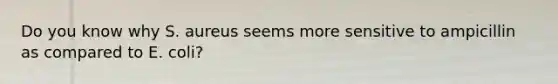 Do you know why S. aureus seems more sensitive to ampicillin as compared to E. coli?