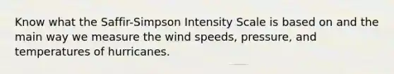 Know what the Saffir-Simpson Intensity Scale is based on and the main way we measure the wind speeds, pressure, and temperatures of hurricanes.