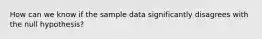 How can we know if the sample data significantly disagrees with the null hypothesis?