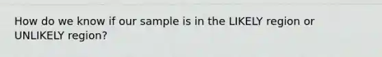 How do we know if our sample is in the LIKELY region or UNLIKELY region?