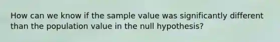 How can we know if the sample value was significantly different than the population value in the null hypothesis?