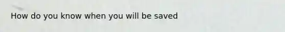 How do you know when you will be saved