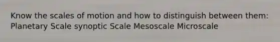 Know the scales of motion and how to distinguish between them: Planetary Scale synoptic Scale Mesoscale Microscale