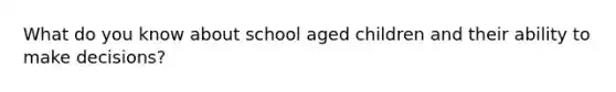 What do you know about school aged children and their ability to make decisions?