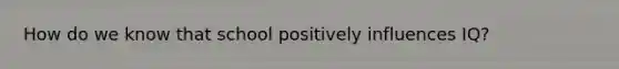 How do we know that school positively influences IQ?