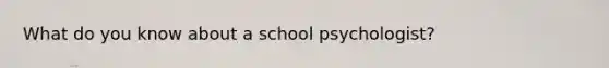 What do you know about a school psychologist?