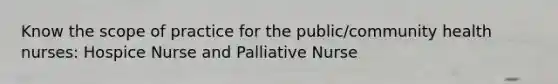 Know the scope of practice for the public/community health nurses: Hospice Nurse and Palliative Nurse