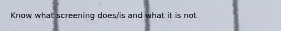Know what screening does/is and what it is not