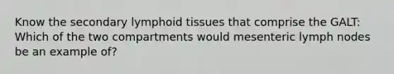 Know the secondary lymphoid tissues that comprise the GALT: Which of the two compartments would mesenteric lymph nodes be an example of?