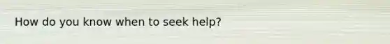 How do you know when to seek help?