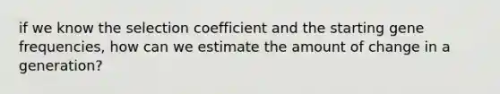 if we know the selection coefficient and the starting gene frequencies, how can we estimate the amount of change in a generation?