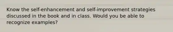 Know the self-enhancement and self-improvement strategies discussed in the book and in class. Would you be able to recognize examples?