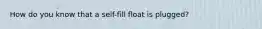 How do you know that a self-fill float is plugged?