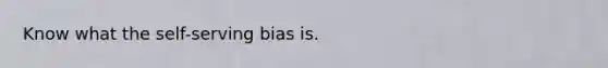 Know what the self-serving bias is.
