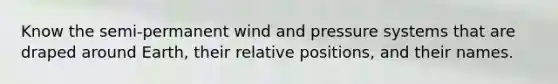 Know the semi-permanent wind and pressure systems that are draped around Earth, their relative positions, and their names.