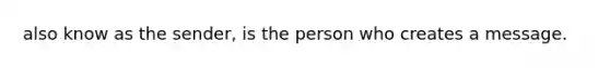 also know as the sender, is the person who creates a message.