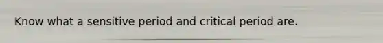 Know what a sensitive period and critical period are.