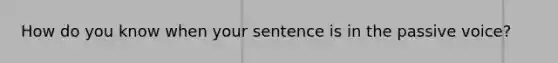 How do you know when your sentence is in the passive voice?