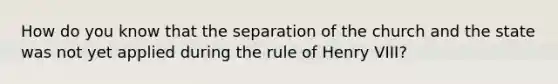 How do you know that the separation of the church and the state was not yet applied during the rule of Henry VIII?