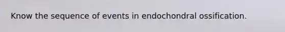 Know the sequence of events in endochondral ossification.