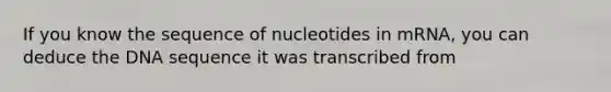 If you know the sequence of nucleotides in mRNA, you can deduce the DNA sequence it was transcribed from