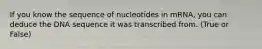 If you know the sequence of nucleotides in mRNA, you can deduce the DNA sequence it was transcribed from. (True or False)