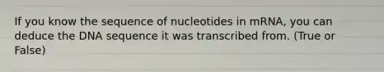 If you know the sequence of nucleotides in mRNA, you can deduce the DNA sequence it was transcribed from. (True or False)