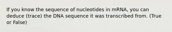 If you know the sequence of nucleotides in mRNA, you can deduce (trace) the DNA sequence it was transcribed from. (True or False)