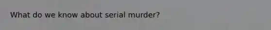 What do we know about serial murder?