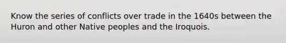 Know the series of conflicts over trade in the 1640s between the Huron and other Native peoples and the Iroquois.