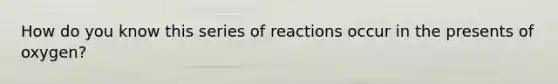 How do you know this series of reactions occur in the presents of oxygen?