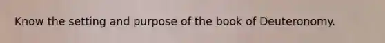 Know the setting and purpose of the book of Deuteronomy.