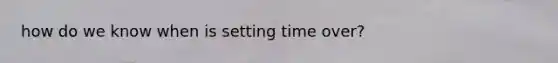 how do we know when is setting time over?