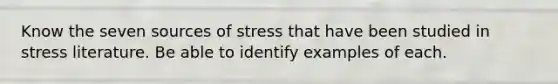 Know the seven sources of stress that have been studied in stress literature. Be able to identify examples of each.