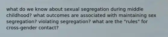 what do we know about sexual segregation during middle childhood? what outcomes are associated with maintaining sex segregation? violating segregation? what are the "rules" for cross-gender contact?