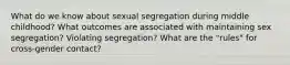 What do we know about sexual segregation during middle childhood? What outcomes are associated with maintaining sex segregation? Violating segregation? What are the "rules" for cross-gender contact?