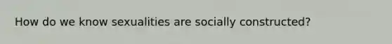 How do we know sexualities are socially constructed?