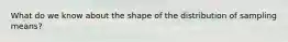 What do we know about the shape of the distribution of sampling means?