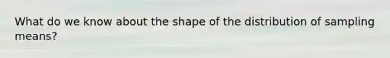 What do we know about the shape of the distribution of sampling means?