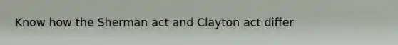 Know how the Sherman act and Clayton act differ