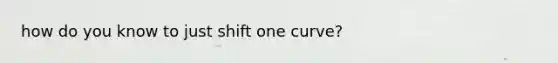 how do you know to just shift one curve?