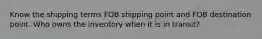 Know the shipping terms FOB shipping point and FOB destination point. Who owns the inventory when it is in transit?