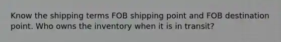 Know the shipping terms FOB shipping point and FOB destination point. Who owns the inventory when it is in transit?