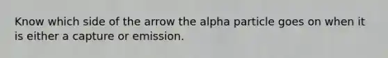 Know which side of the arrow the alpha particle goes on when it is either a capture or emission.