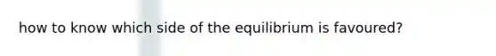 how to know which side of the equilibrium is favoured?