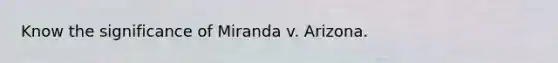 Know the significance of Miranda v. Arizona.