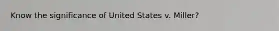 Know the significance of United States v. Miller?