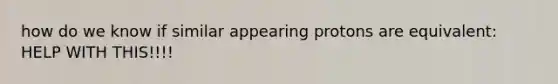 how do we know if similar appearing protons are equivalent: HELP WITH THIS!!!!