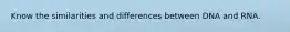 Know the similarities and differences between DNA and RNA.